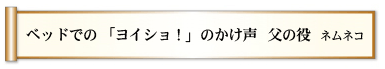 ベッドでの　「ヨイショ！」のかけ声　父の役