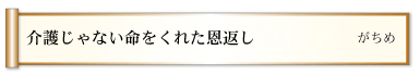 介護じゃない命をくれた恩返し