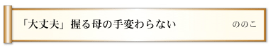 「大丈夫」握る母の手変わらない　