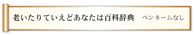 老いたりていえどあなたは百科辞典