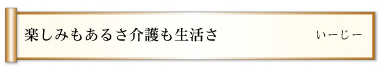 楽しみもあるさ介護も生活さ