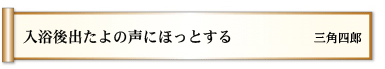 入浴後　出たよの声に　ほっとする