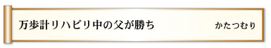 万歩計　リハビリ中の　父が勝ち