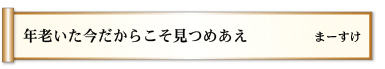 年老いた　今だからこそ　見つめあえ