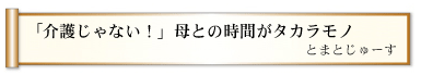 「介護じゃない！」母との時間がタカラモノ