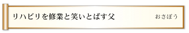 リハビリを修業と笑いとばす父