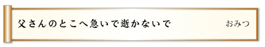 父さんのとこへ急いで逝かないで