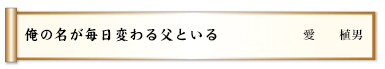 俺の名が毎日変わる父といる