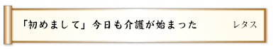 「初めまして」今日も介護が始まった