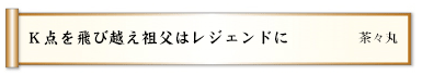 Ｋ点を飛び越え祖父はレジェンドに