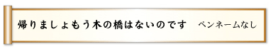 帰りましょもう木の橋はないのです