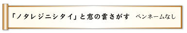 「ノタレジニシタイ」と窓の雲さがす