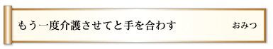 もう一度介護させてと手を合わす