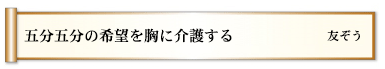 五分五分の希望を胸に介護する