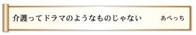 介護ってドラマのようなものじゃない