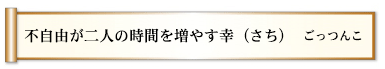 不自由が二人の時間を増やす幸（さち）