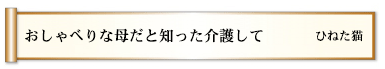 おしゃべりな母だと知った介護して