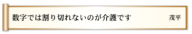 数字では割り切れないのが介護です