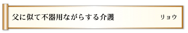 父に似て不器用ながらする介護