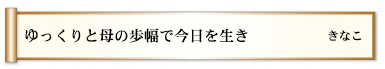 ゆっくりと母の歩幅で今日を生き