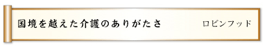 国境を越えた介護のありがたさ 