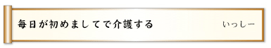 毎日が初めましてで介護する