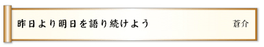 昨日より明日を語り続けよう
