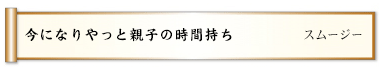 今になりやっと親子の時間持ち