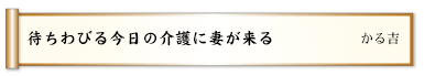 待ちわびる今日の介護に妻が来る