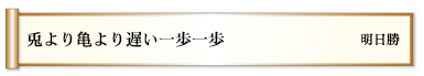 兎より亀より遅い一歩一歩