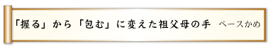 「握る」から「包む」に変えた祖父母の手
