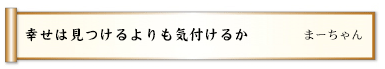 幸せは見つけるよりも気付けるか