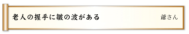 老人の握手に皺の波がある