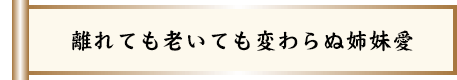 離れても老いても変わらぬ姉妹愛