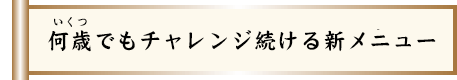 何歳(いくつ)でもチャレンジ続ける新メニュー