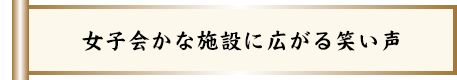 女子会かな施設に広がる笑い声