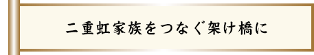 二重虹家族をつなぐ架け橋に