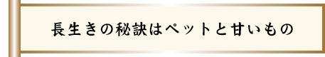 長生きの秘訣はペットと甘いもの