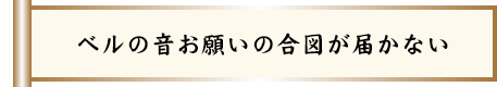 ベルの音お願いの合図が届かない